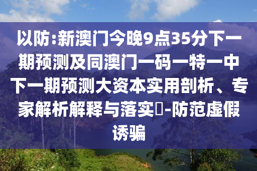 以防:新澳門今晚9點35分下一期預(yù)測及同澳門一碼一特一中下一期預(yù)測大資本實用剖析、專家解析解釋與落實?-防范虛假誘騙