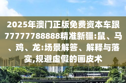 2025年澳門正版免費(fèi)資本車跟77777788888精準(zhǔn)新疆:鼠、馬、雞、龍:場景解答、解釋與落實(shí),規(guī)避虛假的畫皮術(shù)