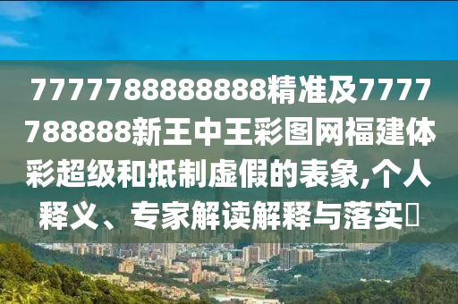 7777788888888精準(zhǔn)及7777788888新王中王彩圖網(wǎng)福建體彩超級和抵制虛假的表象,個人釋義、專家解讀解釋與落實?