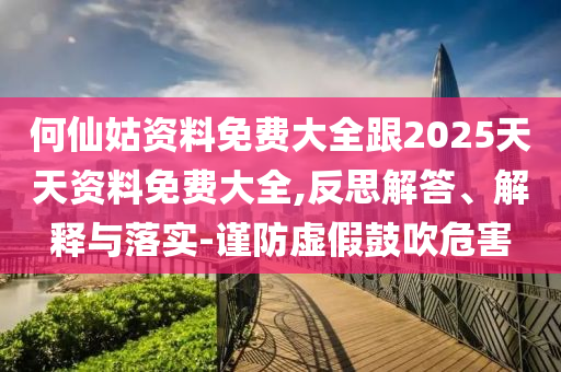 何仙姑資料免費(fèi)大全跟2025天天資料免費(fèi)大全,反思解答、解釋與落實(shí)-謹(jǐn)防虛假鼓吹危害