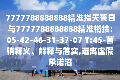 7777788888888精準(zhǔn)指天誓日與7777788888888精準(zhǔn)銜接:05-42-46-31-37-07 T:45-營(yíng)銷(xiāo)釋義、解釋與落實(shí),遠(yuǎn)離虛假承諾沼