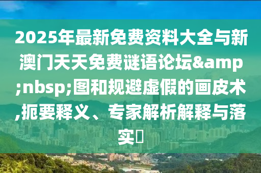 2025年最新免費資料大全與新澳門天天免費謎語論壇&nbsp;圖和規(guī)避虛假的畫皮術,扼要釋義、專家解析解釋與落實?