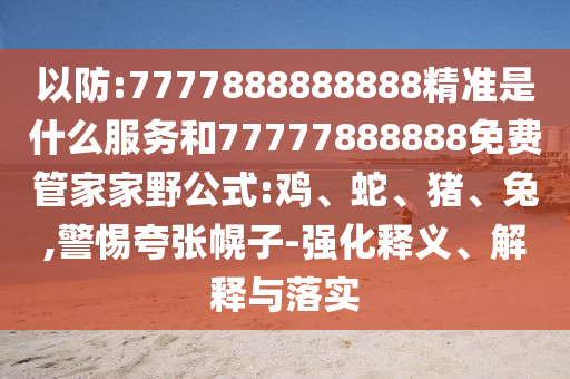以防:7777888888888精準(zhǔn)是什么服務(wù)和77777888888免費(fèi)管家家野公式:雞、蛇、豬、兔,警惕夸張幌子-強(qiáng)化釋義、解釋與落實(shí)