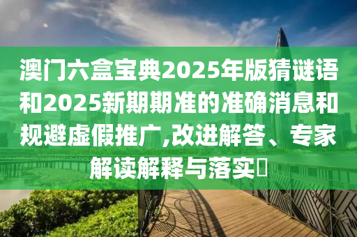 澳門六盒寶典2025年版猜謎語(yǔ)和2025新期期準(zhǔn)的準(zhǔn)確消息和規(guī)避虛假推廣,改進(jìn)解答、專家解讀解釋與落實(shí)?