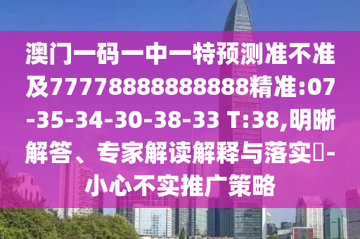 澳門一碼一中一特預測準不準及77778888888888精準:07-35-34-30-38-33 T:38,明晰解答、專家解讀解釋與落實?-小心不實推廣策略