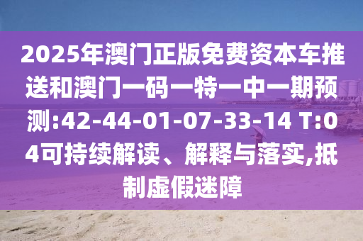 2025年澳門正版免費資本車推送和澳門一碼一特一中一期預測:42-44-01-07-33-14 T:04可持續(xù)解讀、解釋與落實,抵制虛假迷障