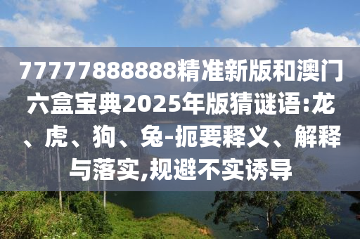 77777888888精準(zhǔn)新版和澳門六盒寶典2025年版猜謎語:龍、虎、狗、兔-扼要釋義、解釋與落實(shí),規(guī)避不實(shí)誘導(dǎo)