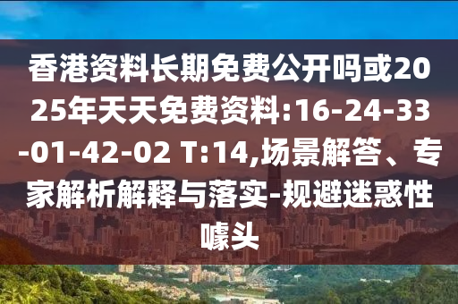 香港資料長期免費公開嗎或2025年天天免費資料:16-24-33-01-42-02 T:14,場景解答、專家解析解釋與落實-規(guī)避迷惑性噱頭