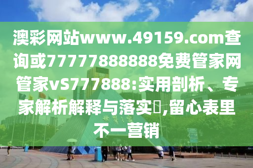 澳彩網(wǎng)站www.49159.соm查詢或77777888888免費管家網(wǎng)管家vS777888:實用剖析、專家解析解釋與落實?,留心表里不一營銷
