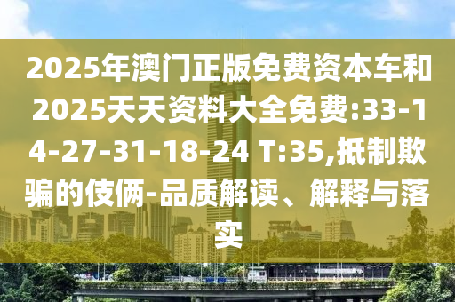 2025年澳門正版免費(fèi)資本車和2025天天資料大全免費(fèi):33-14-27-31-18-24 T:35,抵制欺騙的伎倆-品質(zhì)解讀、解釋與落實(shí)