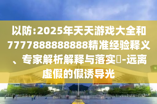 以防:2025年天天游戲大全和7777888888888精準(zhǔn)經(jīng)驗釋義、專家解析解釋與落實?-遠(yuǎn)離虛假的假誘導(dǎo)光