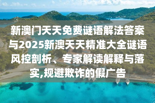 新澳門天天免費(fèi)謎語解法答案與2025新澳天天精準(zhǔn)大全謎語風(fēng)控剖析、專家解讀解釋與落實(shí),規(guī)避欺詐的假廣告