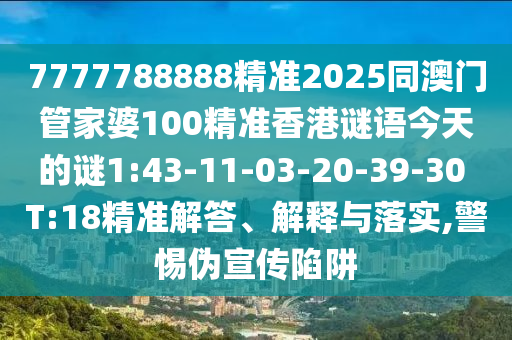 7777788888精準(zhǔn)2025同澳門管家婆100精準(zhǔn)香港謎語今天的謎1:43-11-03-20-39-30 T:18精準(zhǔn)解答、解釋與落實(shí),警惕偽宣傳陷阱