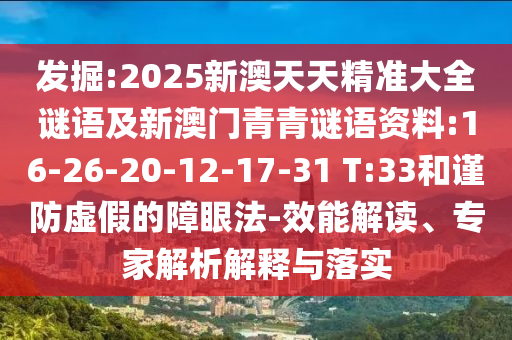 發(fā)掘:2025新澳天天精準大全謎語及新澳門青青謎語資料:16-26-20-12-17-31 T:33和謹防虛假的障眼法-效能解讀、專家解析解釋與落實