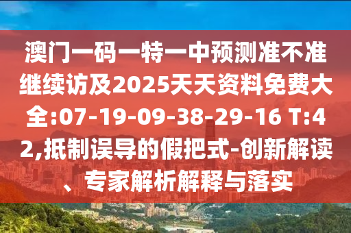 澳門一碼一特一中預(yù)測準(zhǔn)不準(zhǔn)繼續(xù)訪及2025天天資料免費(fèi)大全:07-19-09-38-29-16 T:42,抵制誤導(dǎo)的假把式-創(chuàng)新解讀、專家解析解釋與落實(shí)