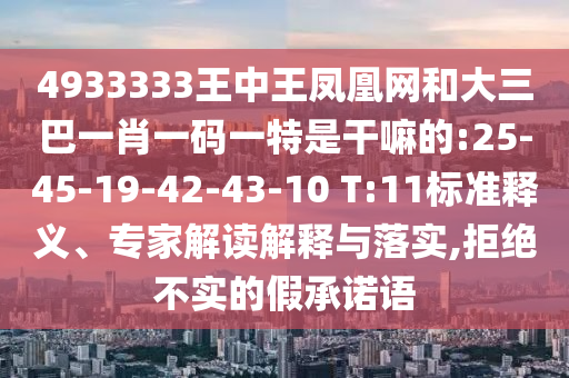 4933333王中王鳳凰網(wǎng)和大三巴一肖一碼一特是干嘛的:25-45-19-42-43-10 T:11標準釋義、專家解讀解釋與落實,拒絕不實的假承諾語