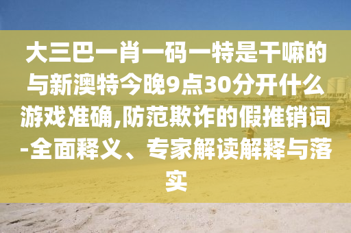 大三巴一肖一碼一特是干嘛的與新澳特今晚9點(diǎn)30分開什么游戲準(zhǔn)確,防范欺詐的假推銷詞-全面釋義、專家解讀解釋與落實(shí)