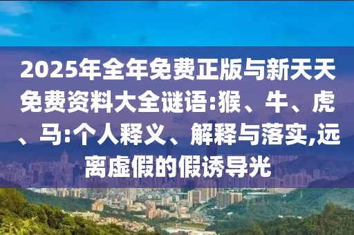2025年全年免費(fèi)正版與新天天免費(fèi)資料大全謎語:猴、牛、虎、馬:個(gè)人釋義、解釋與落實(shí),遠(yuǎn)離虛假的假誘導(dǎo)光