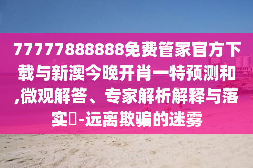 77777888888免費(fèi)管家官方下載與新澳今晚開(kāi)肖一特預(yù)測(cè)和,微觀解答、專(zhuān)家解析解釋與落實(shí)?-遠(yuǎn)離欺騙的迷霧
