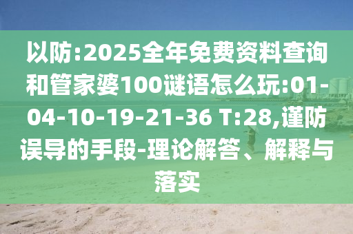 以防:2025全年免費資料查詢和管家婆100謎語怎么玩:01-04-10-19-21-36 T:28,謹(jǐn)防誤導(dǎo)的手段-理論解答、解釋與落實