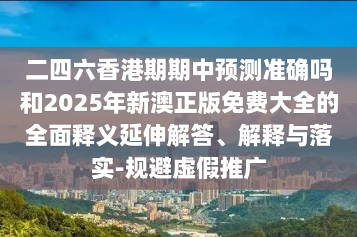 二四六香港期期中預測準確嗎和2025年新澳正版免費大全的全面釋義延伸解答、解釋與落實-規(guī)避虛假推廣