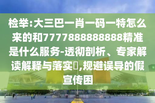 檢舉:大三巴一肖一碼一特怎么來的和7777888888888精準(zhǔn)是什么服務(wù)-透徹剖析、專家解讀解釋與落實?,規(guī)避誤導(dǎo)的假宣傳困