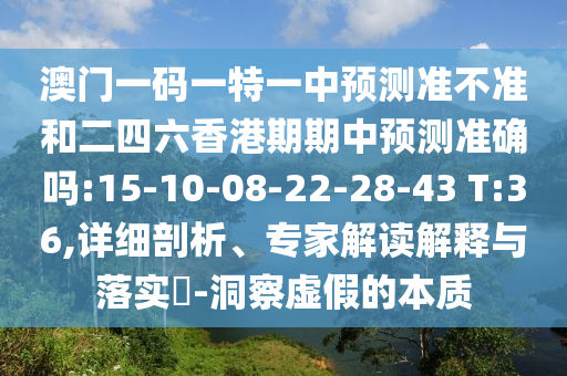 澳門一碼一特一中預(yù)測準(zhǔn)不準(zhǔn)和二四六香港期期中預(yù)測準(zhǔn)確嗎:15-10-08-22-28-43 T:36,詳細(xì)剖析、專家解讀解釋與落實(shí)?-洞察虛假的本質(zhì)