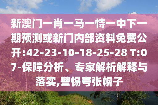新澳門一肖一馬一恃一中下一期預(yù)測或新門內(nèi)部資料免費(fèi)公開:42-23-10-18-25-28 T:07-保障分析、專家解析解釋與落實(shí),警惕夸張幌子