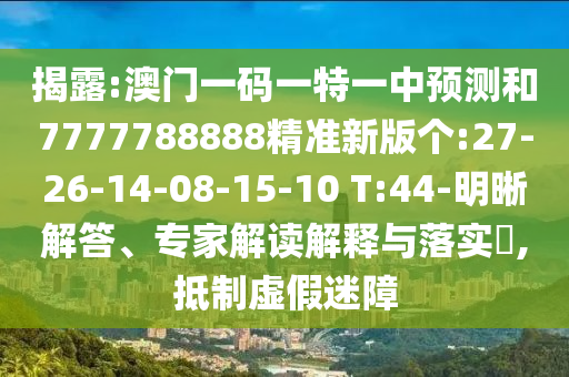 揭露:澳門(mén)一碼一特一中預(yù)測(cè)和7777788888精準(zhǔn)新版?zhèn)€:27-26-14-08-15-10 T:44-明晰解答、專(zhuān)家解讀解釋與落實(shí)?,抵制虛假迷障