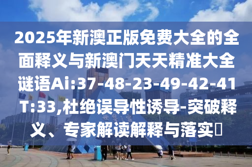 2025年新澳正版免費(fèi)大全的全面釋義與新澳門天天精準(zhǔn)大全謎語Ai:37-48-23-49-42-41 T:33,杜絕誤導(dǎo)性誘導(dǎo)-突破釋義、專家解讀解釋與落實(shí)?