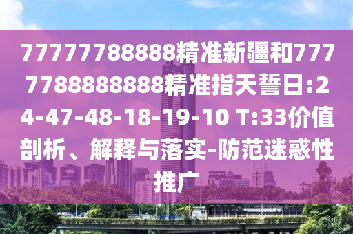 77777788888精準新疆和7777788888888精準指天誓日:24-47-48-18-19-10 T:33價值剖析、解釋與落實-防范迷惑性推廣