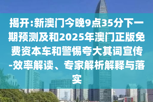 揭開:新澳門今晚9點35分下一期預(yù)測及和2025年澳門正版免費資本車和警惕夸大其詞宣傳-效率解讀、專家解析解釋與落實