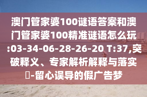澳門管家婆100謎語答案和澳門管家婆100精準(zhǔn)謎語怎么玩:03-34-06-28-26-20 T:37,突破釋義、專家解析解釋與落實(shí)?-留心誤導(dǎo)的假廣告夢(mèng)