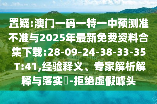 置疑:澳門一碼一特一中預(yù)測(cè)準(zhǔn)不準(zhǔn)與2025年最新免費(fèi)資料合集下載:28-09-24-38-33-35 T:41,經(jīng)驗(yàn)釋義、專家解析解釋與落實(shí)?-拒絕虛假噱頭