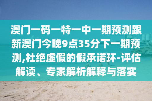 澳門一碼一特一中一期預測跟新澳門今晚9點35分下一期預測,杜絕虛假的假承諾環(huán)-評估解讀、專家解析解釋與落實