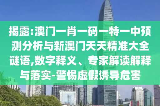揭露:澳門一肖一碼一特一中預(yù)測(cè)分析與新澳門天天精準(zhǔn)大全謎語,數(shù)字釋義、專家解讀解釋與落實(shí)-警惕虛假誘導(dǎo)危害