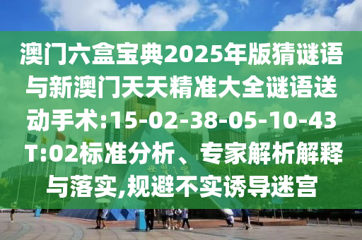 澳門六盒寶典2025年版猜謎語與新澳門天天精準大全謎語送動手術(shù):15-02-38-05-10-43 T:02標準分析、專家解析解釋與落實,規(guī)避不實誘導(dǎo)迷宮