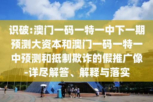 識(shí)破:澳門(mén)一碼一特一中下一期預(yù)測(cè)大資本和澳門(mén)一碼一特一中預(yù)測(cè)和抵制欺詐的假推廣像-詳盡解答、解釋與落實(shí)