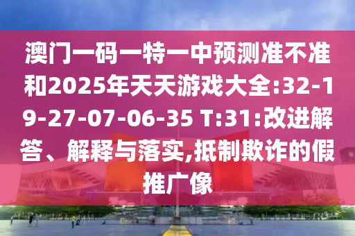 澳門一碼一特一中預(yù)測準(zhǔn)不準(zhǔn)和2025年天天游戲大全:32-19-27-07-06-35 T:31:改進(jìn)解答、解釋與落實(shí),抵制欺詐的假推廣像