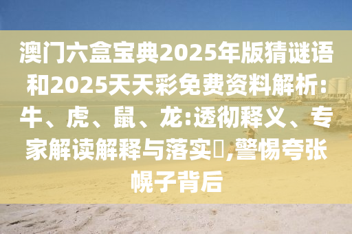 澳門六盒寶典2025年版猜謎語和2025天天彩免費(fèi)資料解析:牛、虎、鼠、龍:透徹釋義、專家解讀解釋與落實(shí)?,警惕夸張幌子背后