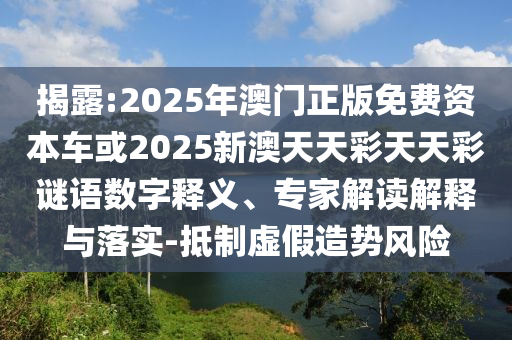 揭露:2025年澳門正版免費資本車或2025新澳天天彩天天彩謎語數(shù)字釋義、專家解讀解釋與落實-抵制虛假造勢風(fēng)險