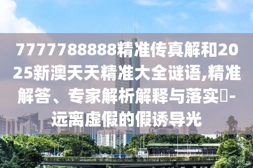 7777788888精準(zhǔn)傳真解和2025新澳天天精準(zhǔn)大全謎語,精準(zhǔn)解答、專家解析解釋與落實(shí)?-遠(yuǎn)離虛假的假誘導(dǎo)光