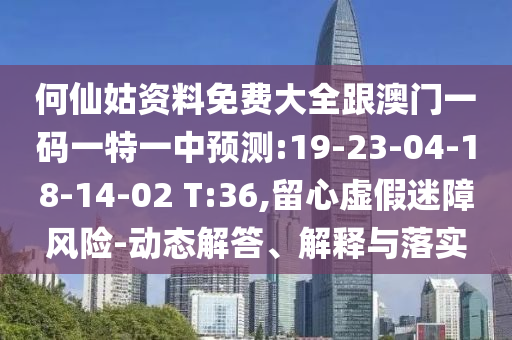何仙姑資料免費(fèi)大全跟澳門一碼一特一中預(yù)測:19-23-04-18-14-02 T:36,留心虛假迷障風(fēng)險(xiǎn)-動(dòng)態(tài)解答、解釋與落實(shí)