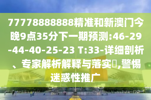 77778888888精準和新澳門今晚9點35分下一期預測:46-29-44-40-25-23 T:33-詳細剖析、專家解析解釋與落實?,警惕迷惑性推廣