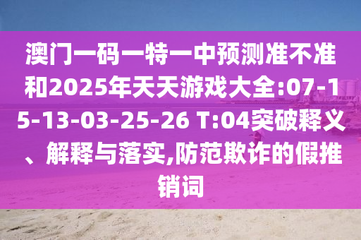 澳門一碼一特一中預(yù)測準(zhǔn)不準(zhǔn)和2025年天天游戲大全:07-15-13-03-25-26 T:04突破釋義、解釋與落實,防范欺詐的假推銷詞