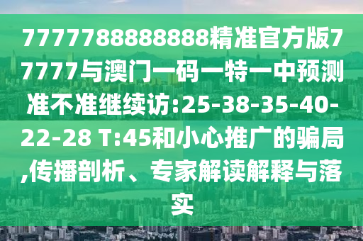 7777788888888精準(zhǔn)官方版77777與澳門一碼一特一中預(yù)測準(zhǔn)不準(zhǔn)繼續(xù)訪:25-38-35-40-22-28 T:45和小心推廣的騙局,傳播剖析、專家解讀解釋與落實