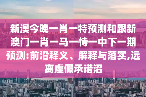 新澳今晚一肖一特預測和跟新澳門一肖一馬一恃一中下一期預測:前沿釋義、解釋與落實,遠離虛假承諾沼