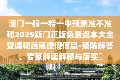 澳門一碼一特一中預測準不準和2025新門正版免費資本大全查詢和遠離虛假信息-預防解答、專家解讀解釋與落實?