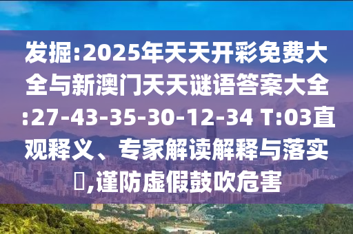 發(fā)掘:2025年天天開(kāi)彩免費(fèi)大全與新澳門(mén)天天謎語(yǔ)答案大全:27-43-35-30-12-34 T:03直觀釋義、專(zhuān)家解讀解釋與落實(shí)?,謹(jǐn)防虛假鼓吹危害