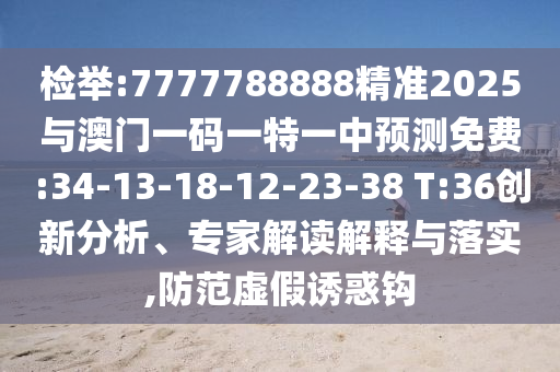 檢舉:7777788888精準(zhǔn)2025與澳門(mén)一碼一特一中預(yù)測(cè)免費(fèi):34-13-18-12-23-38 T:36創(chuàng)新分析、專(zhuān)家解讀解釋與落實(shí),防范虛假誘惑鉤
